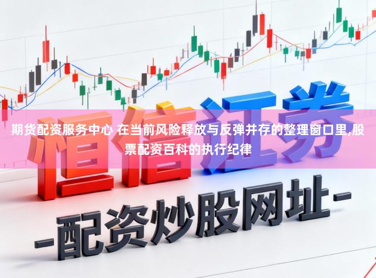 期货配资服务中心 在当前风险释放与反弹并存的整理窗口里,股票配资百科的执行纪律
