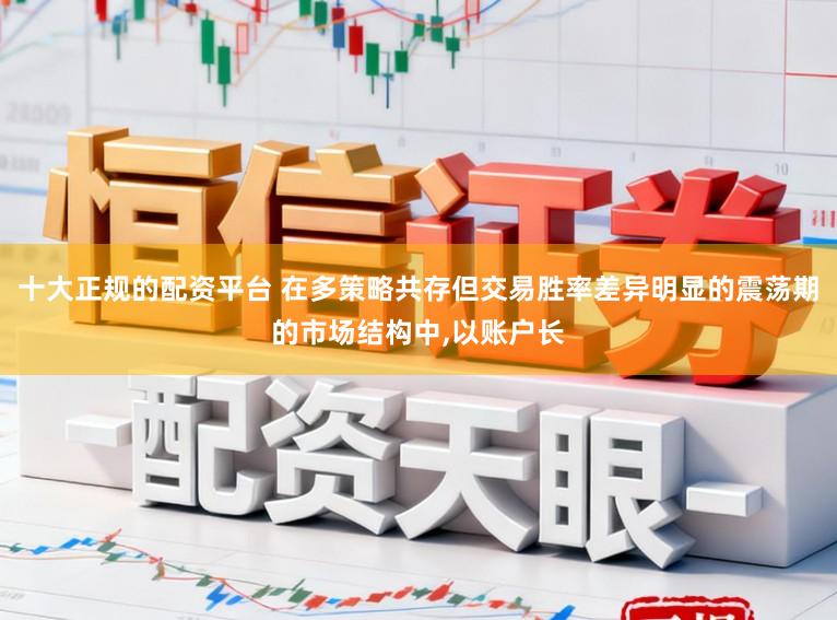 十大正规的配资平台 在多策略共存但交易胜率差异明显的震荡期的市场结构中,以账户长