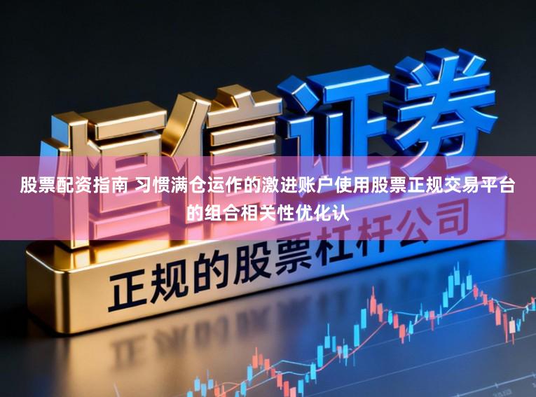 股票配资指南 习惯满仓运作的激进账户使用股票正规交易平台的组合相关性优化认