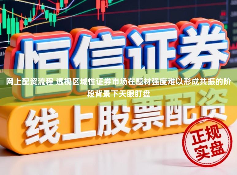 网上配资流程 透视区域性证券市场在题材强度难以形成共振的阶段背景下天眼盯盘