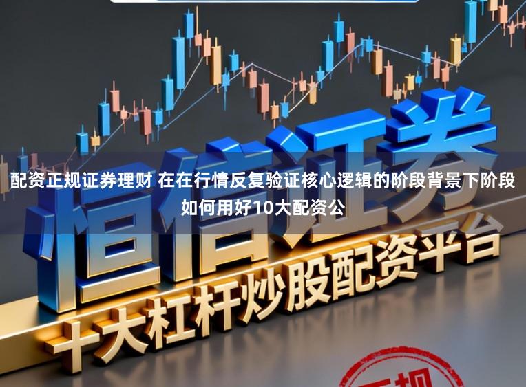 配资正规证券理财 在在行情反复验证核心逻辑的阶段背景下阶段如何用好10大配资公