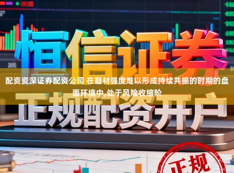 配资资深证券配资公司 在题材强度难以形成持续共振的时期的盘面环境中,处于风险收缩阶