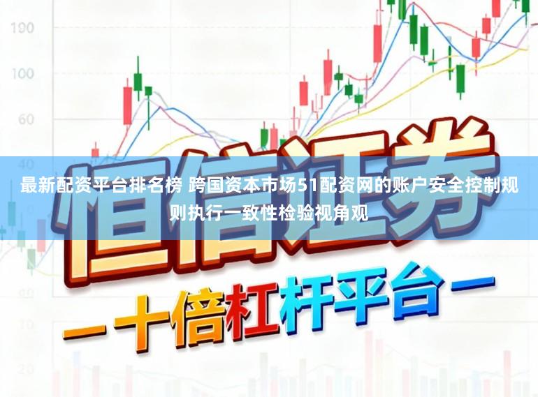 最新配资平台排名榜 跨国资本市场51配资网的账户安全控制规则执行一致性检验视角观