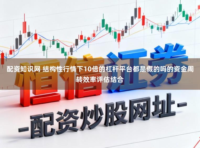 配资知识网 结构性行情下10倍的杠杆平台都是假的吗的资金周转效率评估结合