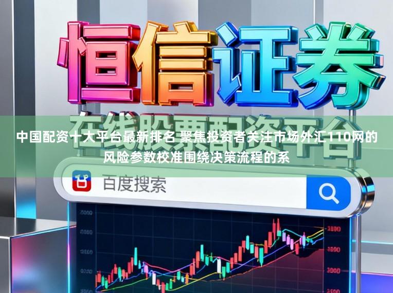 中国配资十大平台最新排名 聚焦投资者关注市场外汇110网的风险参数校准围绕决策流程的系