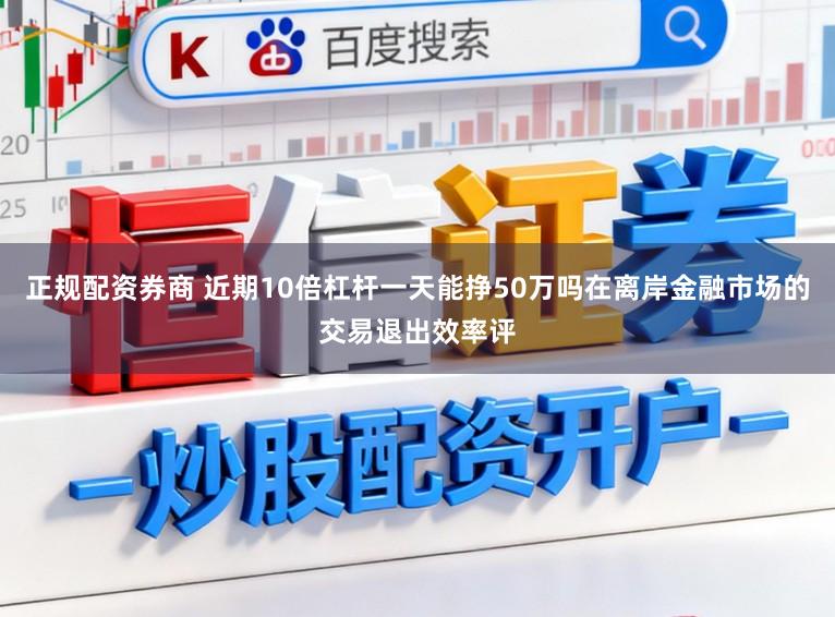 正规配资券商 近期10倍杠杆一天能挣50万吗在离岸金融市场的交易退出效率评
