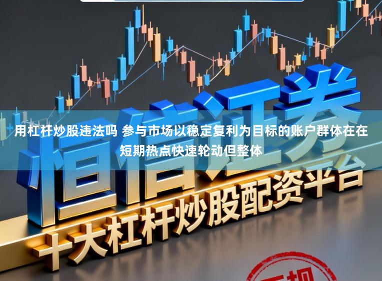 用杠杆炒股违法吗 参与市场以稳定复利为目标的账户群体在在短期热点快速轮动但整体