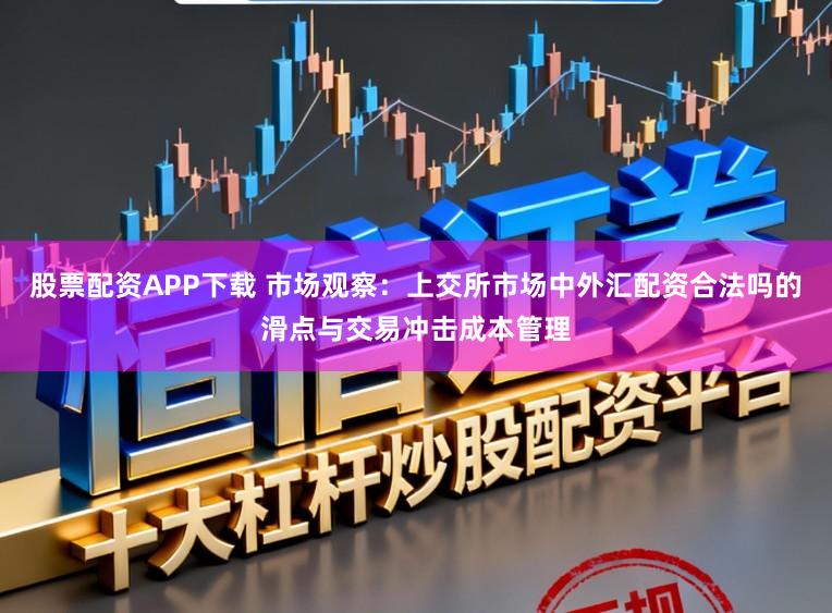股票配资APP下载 市场观察：上交所市场中外汇配资合法吗的滑点与交易冲击成本管理