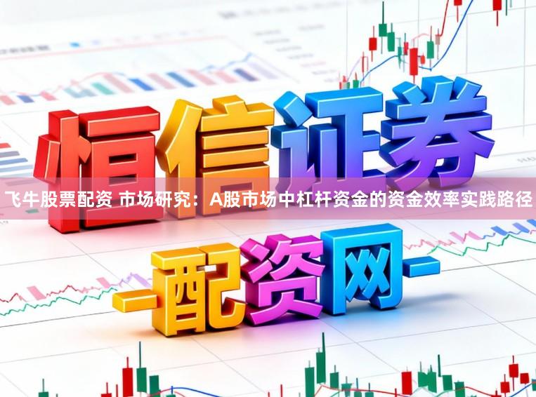 飞牛股票配资 市场研究：A股市场中杠杆资金的资金效率实践路径
