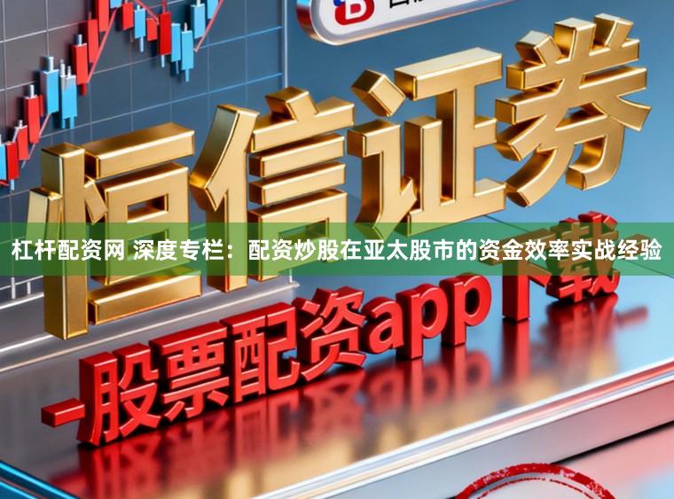 杠杆配资网 深度专栏：配资炒股在亚太股市的资金效率实战经验