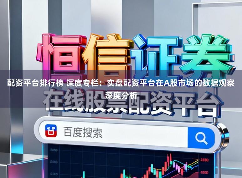配资平台排行榜 深度专栏：实盘配资平台在A股市场的数据观察深度分析
