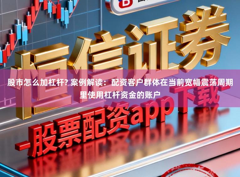 股市怎么加杠杆? 案例解读：配资客户群体在当前宽幅震荡周期里使用杠杆资金的账户