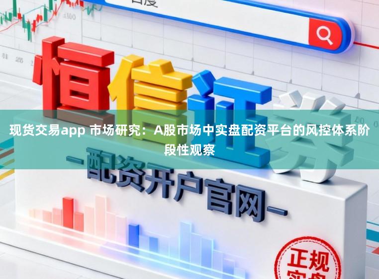 现货交易app 市场研究：A股市场中实盘配资平台的风控体系阶段性观察