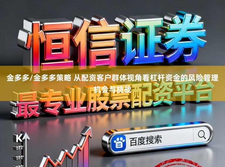 金多多/金多多策略 从配资客户群体视角看杠杆资金的风险管理机会与挑战