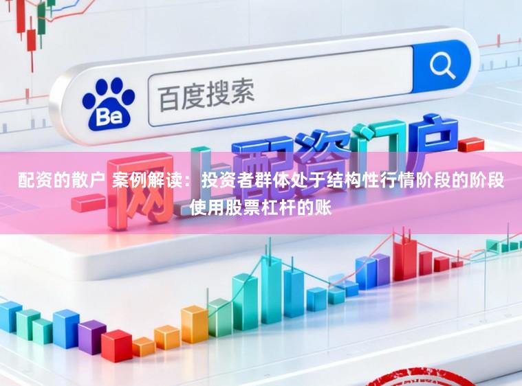 配资的散户 案例解读：投资者群体处于结构性行情阶段的阶段使用股票杠杆的账