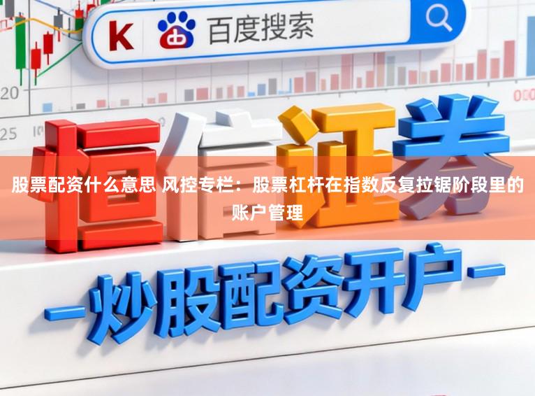 股票配资什么意思 风控专栏：股票杠杆在指数反复拉锯阶段里的账户管理
