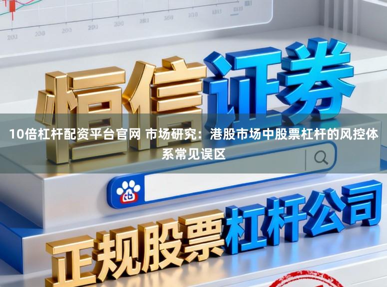 10倍杠杆配资平台官网 市场研究：港股市场中股票杠杆的风控体系常见误区