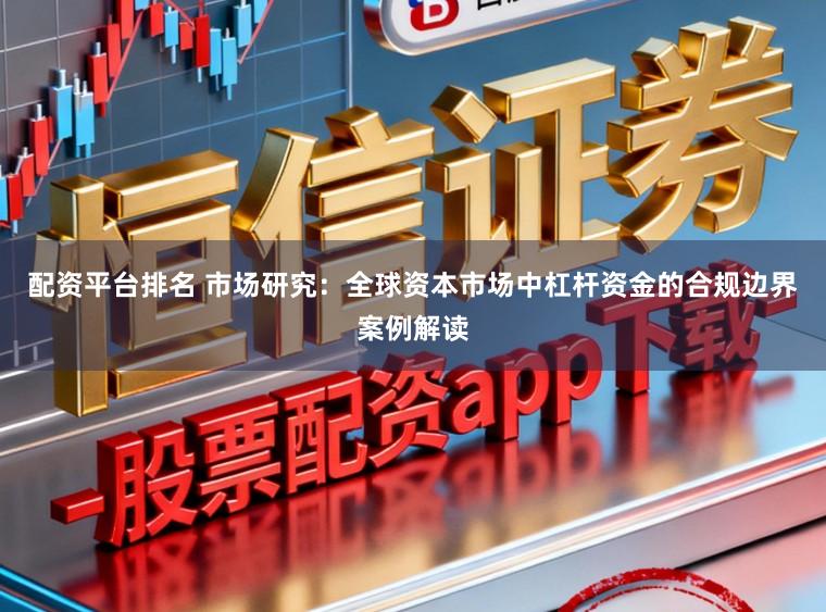 配资平台排名 市场研究：全球资本市场中杠杆资金的合规边界案例解读