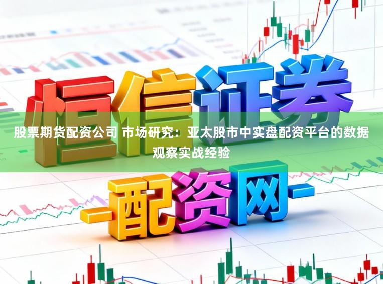 股票期货配资公司 市场研究：亚太股市中实盘配资平台的数据观察实战经验