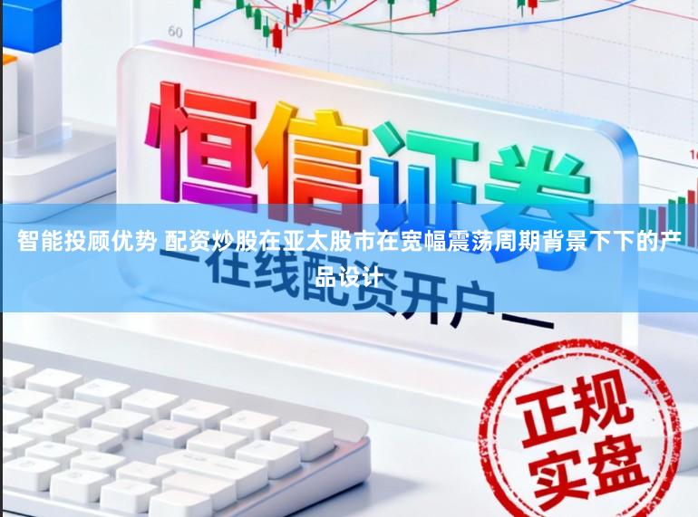智能投顾优势 配资炒股在亚太股市在宽幅震荡周期背景下下的产品设计