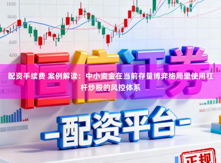 配资手续费 案例解读：中小资金在当前存量博弈格局里使用杠杆炒股的风控体系