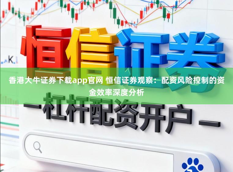香港大牛证券下载app官网 恒信证券观察：配资风险控制的资金效率深度分析