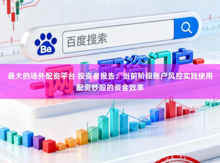 最大的场外配资平台 投资者报告：当前阶段账户风控实践使用配资炒股的资金效率