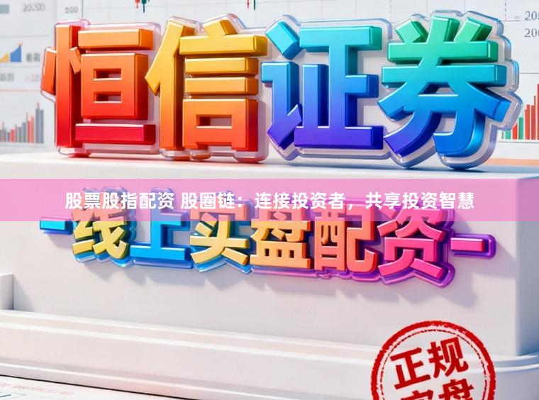 股票股指配资 股圈链：连接投资者，共享投资智慧