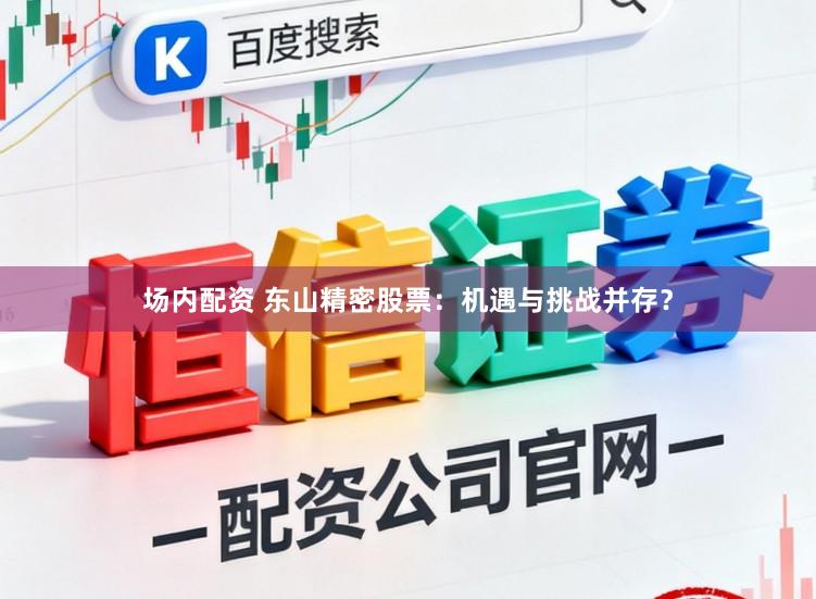 场内配资 东山精密股票：机遇与挑战并存？