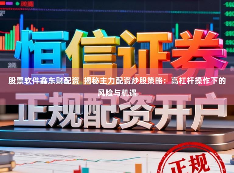 股票软件鑫东财配资  揭秘主力配资炒股策略：高杠杆操作下的风险与机遇