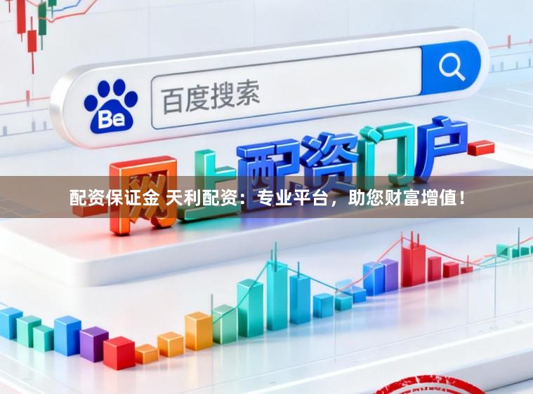 配资保证金 天利配资：专业平台，助您财富增值！