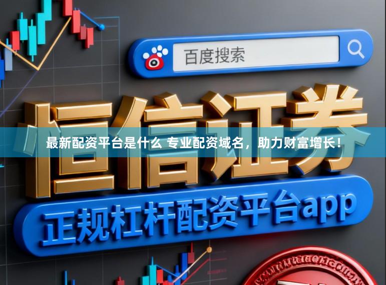最新配资平台是什么 专业配资域名，助力财富增长！