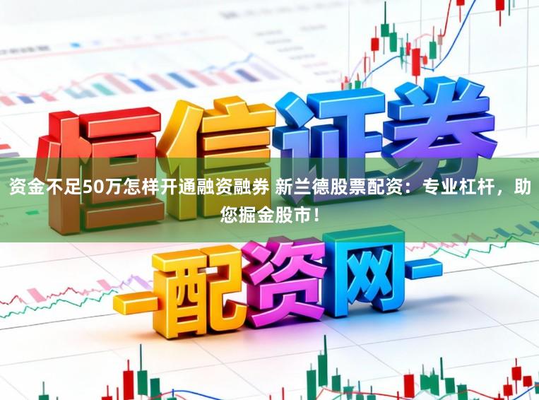 资金不足50万怎样开通融资融券 新兰德股票配资：专业杠杆，助您掘金股市！
