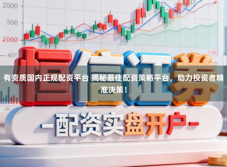 有资质国内正规配资平台 揭秘最佳配资策略平台，助力投资者精准决策！