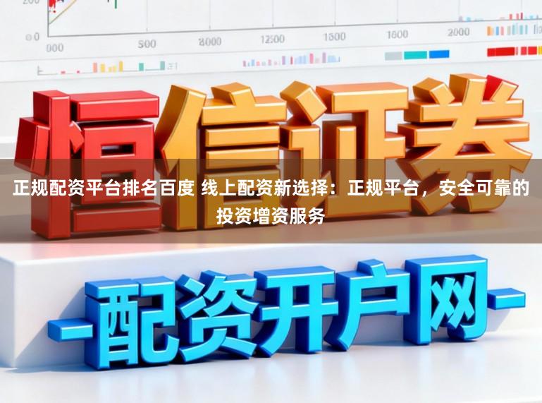 正规配资平台排名百度 线上配资新选择：正规平台，安全可靠的投资增资服务