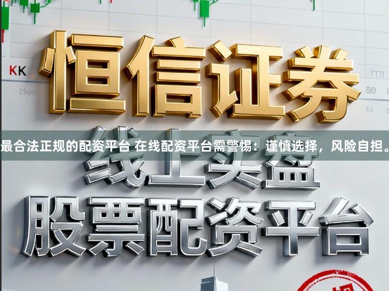 最合法正规的配资平台 在线配资平台需警惕：谨慎选择，风险自担。
