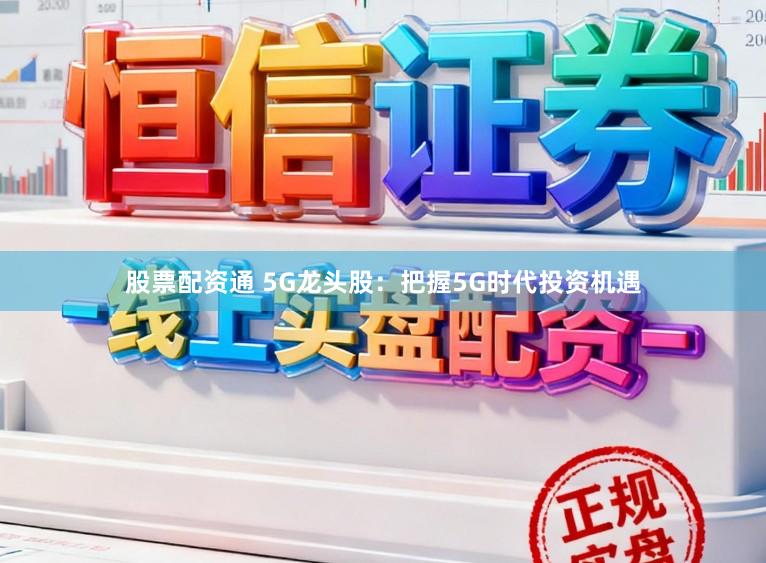 股票配资通 5G龙头股：把握5G时代投资机遇
