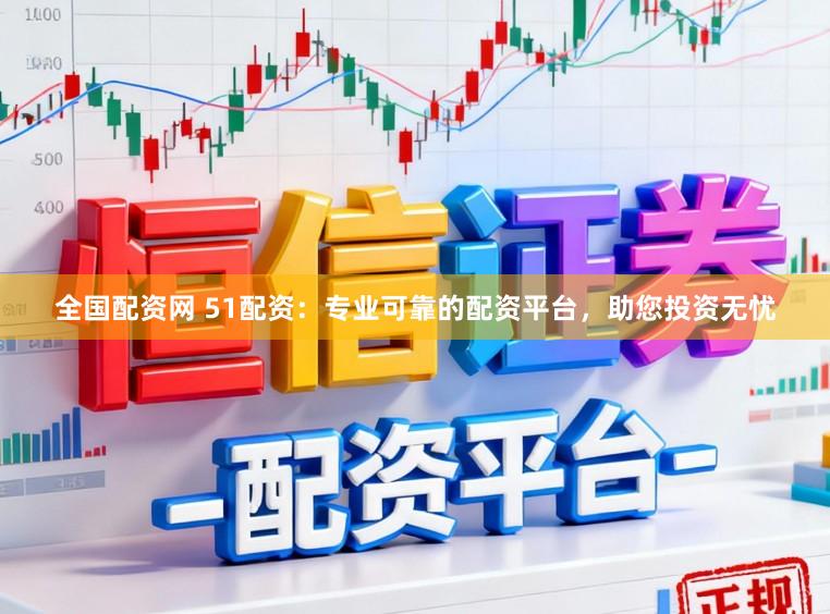 全国配资网 51配资：专业可靠的配资平台，助您投资无忧