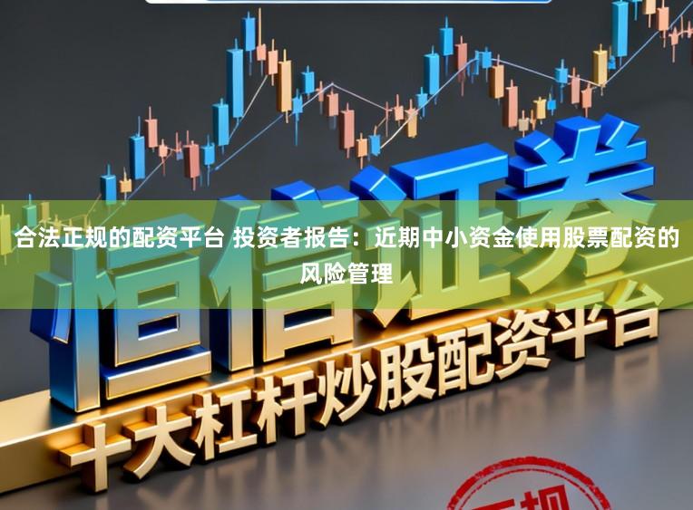 合法正规的配资平台 投资者报告：近期中小资金使用股票配资的风险管理