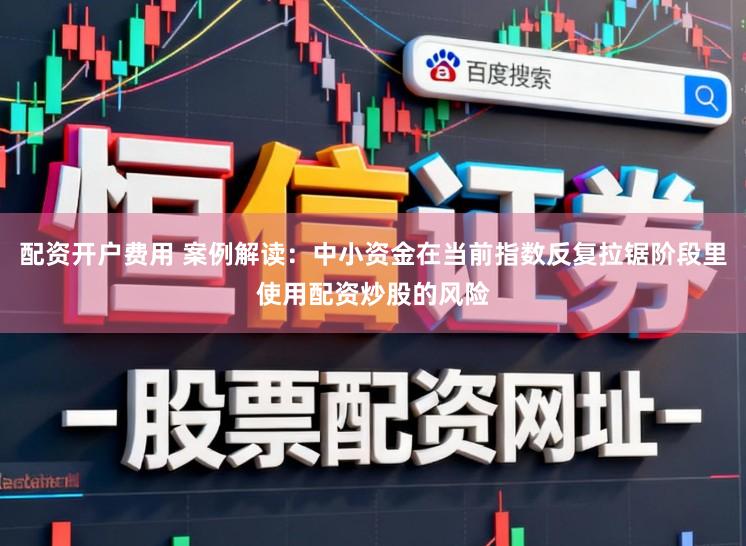 配资开户费用 案例解读：中小资金在当前指数反复拉锯阶段里使用配资炒股的风险