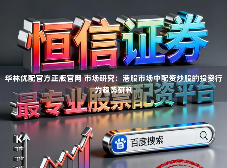 华林优配官方正版官网 市场研究：港股市场中配资炒股的投资行为趋势研判