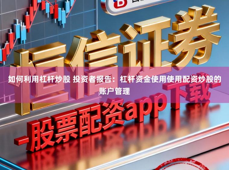 如何利用杠杆炒股 投资者报告：杠杆资金使用使用配资炒股的账户管理