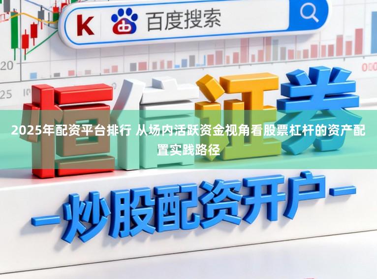 2025年配资平台排行 从场内活跃资金视角看股票杠杆的资产配置实践路径