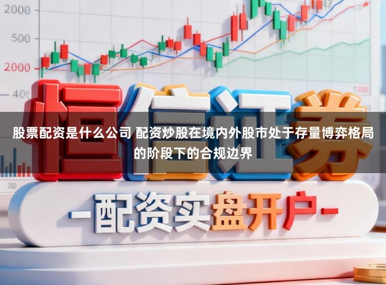 股票配资是什么公司 配资炒股在境内外股市处于存量博弈格局的阶段下的合规边界