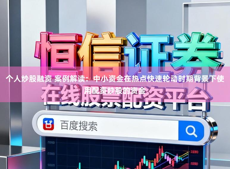 个人炒股融资 案例解读：中小资金在热点快速轮动时期背景下使用配资炒股的资金