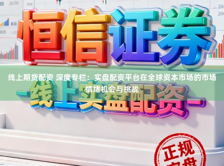 线上期货配资 深度专栏：实盘配资平台在全球资本市场的市场情绪机会与挑战
