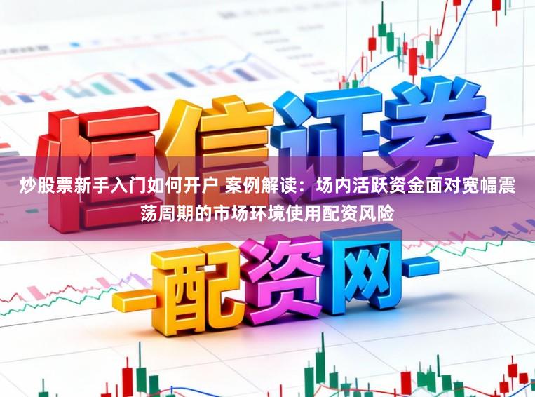 炒股票新手入门如何开户 案例解读：场内活跃资金面对宽幅震荡周期的市场环境使用配资风险