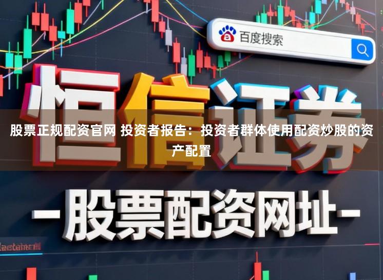 股票正规配资官网 投资者报告：投资者群体使用配资炒股的资产配置