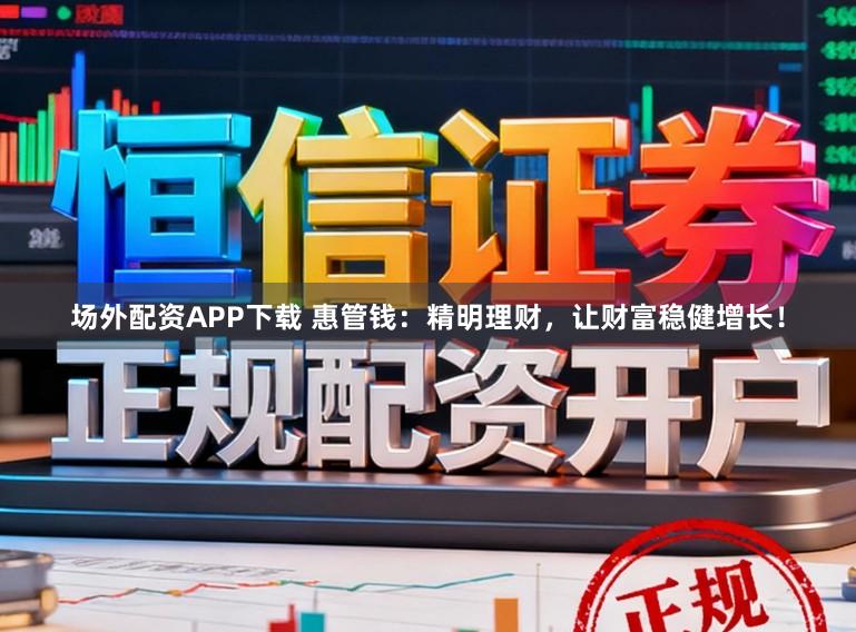 场外配资APP下载 惠管钱：精明理财，让财富稳健增长！