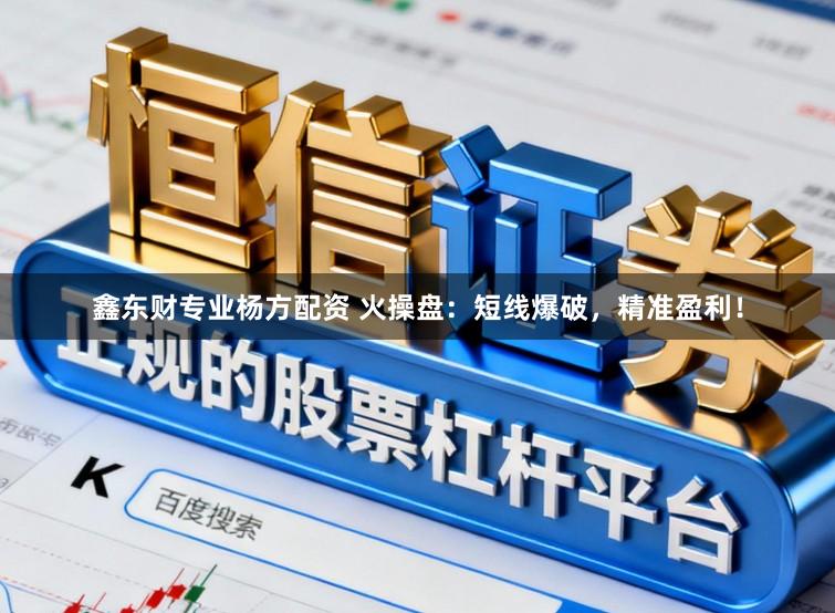 鑫东财专业杨方配资 火操盘：短线爆破，精准盈利！
